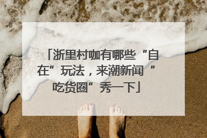 浙里村咖有哪些“自在”玩法，来潮新闻“吃货圈”秀一下
