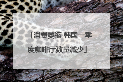 消费萎缩 韩国一季度咖啡厅数量减少