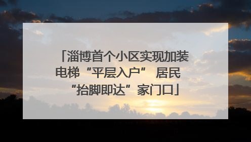 淄博首个小区实现加装电梯“平层入户” 居民“抬脚即达”家门口