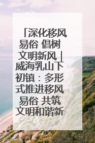深化移风易俗 倡树文明新风｜威海乳山下初镇：多形式推进移风易俗 共筑文明和谐新风尚