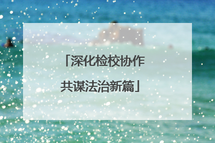 深化检校协作 共谋法治新篇