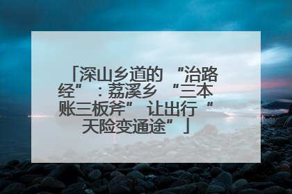 深山乡道的 “治路经”：荔溪乡 “三本账三板斧” 让出行“天险变通途”