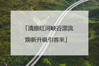 清原红河峡谷漂流焕新升级引客来