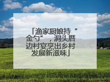 渔家厨娘持“金勺”，洞头厝边村宴烹出乡村发展新滋味