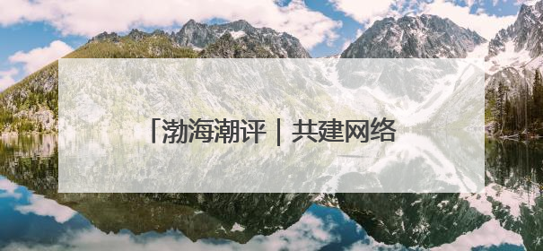 渤海潮评｜共建网络文明 守护精神家园