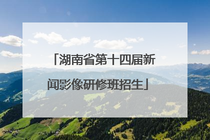 湖南省第十四届新闻影像研修班招生