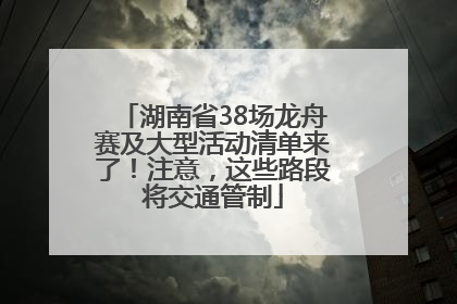 湖南省38场龙舟赛及大型活动清单来了！注意，这些路段将交通管制