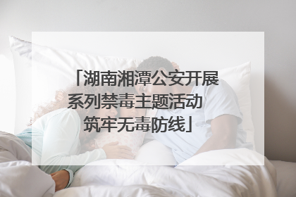 湖南湘潭公安开展系列禁毒主题活动 筑牢无毒防线