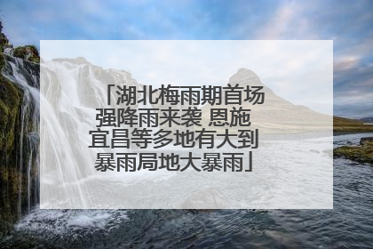 湖北梅雨期首场强降雨来袭 恩施宜昌等多地有大到暴雨局地大暴雨