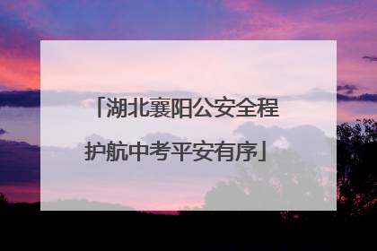 湖北襄阳公安全程护航中考平安有序