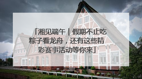 湘见端午｜假期不止吃粽子看龙舟，还有这些精彩赛事活动等你来
