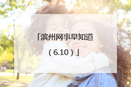 滨州网事早知道（6.10）