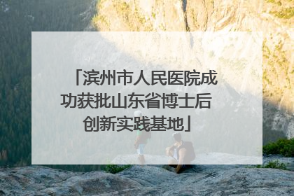 滨州市人民医院成功获批山东省博士后创新实践基地