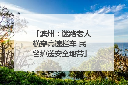 滨州：迷路老人横穿高速拦车 民警护送安全地带