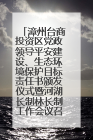漳州台商投资区党政领导平安建设、生态环境保护目标责任书颁发仪式暨河湖长制林长制工作会议召开