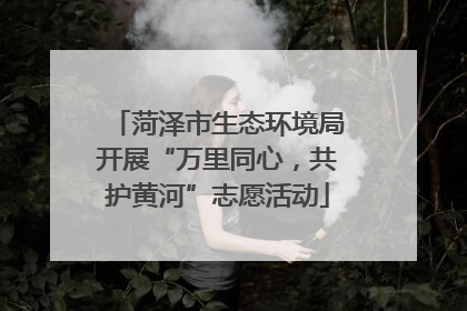 菏泽市生态环境局开展“万里同心，共护黄河”志愿活动