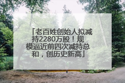 老百姓创始人拟减持2280万股!规模逼近前四次减持总和,创历史新高