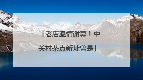 老店温情谢幕！中关村茶点新址曾是