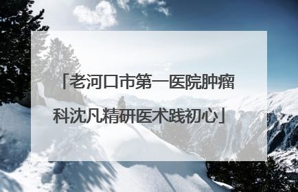 老河口市第一医院肿瘤科沈凡精研医术践初心