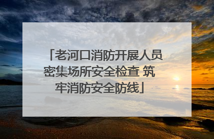 老河口消防开展人员密集场所安全检查 筑牢消防安全防线