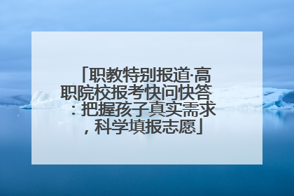 职教特别报道·高职院校报考快问快答：把握孩子真实需求，科学填报志愿