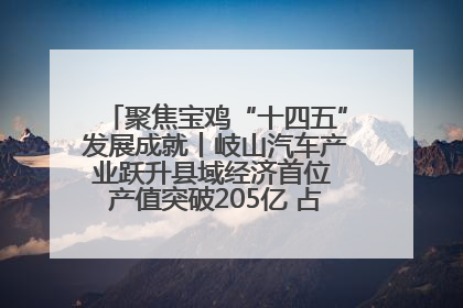 聚焦宝鸡“十四五”发展成就丨岐山汽车产业跃升县域经济首位 产值突破205亿 占规上工业75%