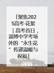 聚焦2025高考·花絮｜高考首日，淄博中学考场外的“永生花”传递温暖与祝福