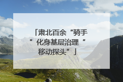肃北百余“骑手”化身基层治理“移动探头”