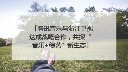 腾讯音乐与浙江卫视达成战略合作，共探“音乐+综艺”新生态