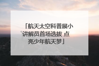 航天太空科普展小讲解员首场选拔 点亮少年航天梦