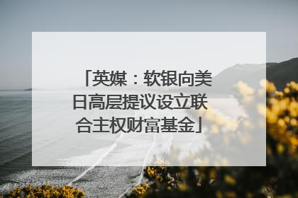 英媒：软银向美日高层提议设立联合主权财富基金