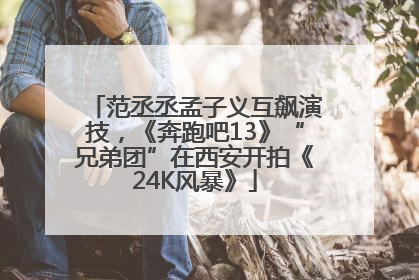 范丞丞孟子义互飙演技，《奔跑吧13》“兄弟团”在西安开拍《24K风暴》