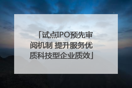 试点IPO预先审阅机制 提升服务优质科技型企业质效