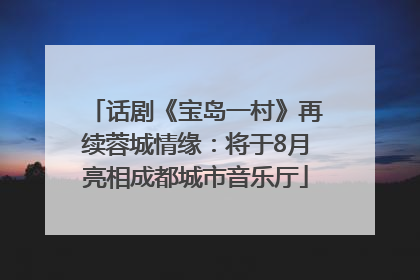 话剧《宝岛一村》再续蓉城情缘：将于8月亮相成都城市音乐厅