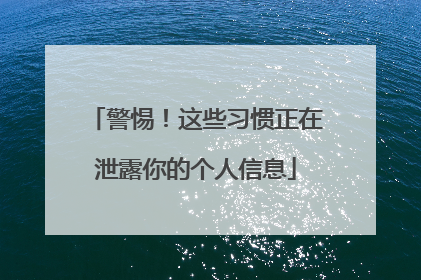 警惕！这些习惯正在泄露你的个人信息