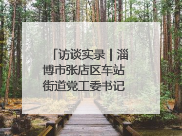 访谈实录｜淄博市张店区车站街道党工委书记王晓东专访