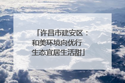 许昌市建安区：和美环境向优行 生态宜居生活甜
