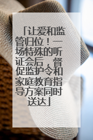 让爱和监管归位！一场特殊的听证会后，督促监护令和家庭教育指导方案同时送达