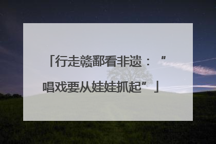行走赣鄱看非遗：“唱戏要从娃娃抓起”