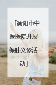 衡阳市中医医院开展保膝义诊活动