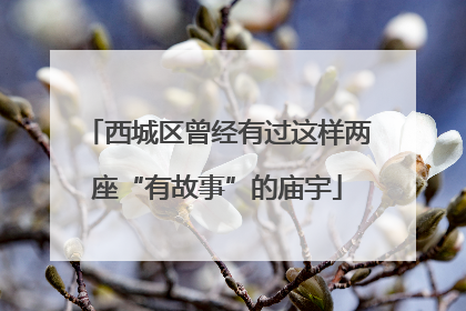 西城区曾经有过这样两座“有故事”的庙宇