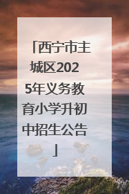西宁市主城区2025年义务教育小学升初中招生公告