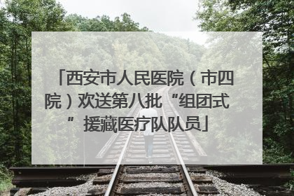 西安市人民医院（市四院）欢送第八批“组团式”援藏医疗队队员