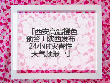 西安高温橙色预警！陕西发布24小时灾害性天气预报→