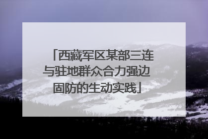 西藏军区某部三连与驻地群众合力强边固防的生动实践