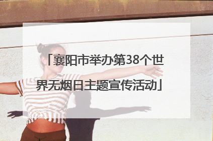 襄阳市举办第38个世界无烟日主题宣传活动