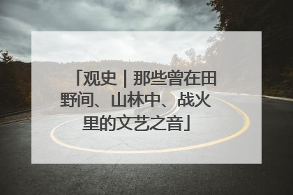 观史｜那些曾在田野间、山林中、战火里的文艺之音