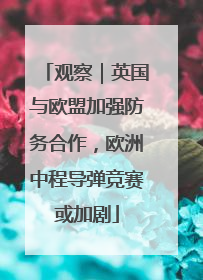 观察｜英国与欧盟加强防务合作，欧洲中程导弹竞赛或加剧