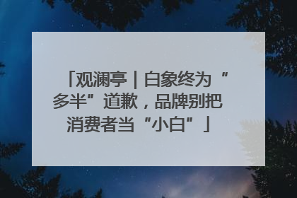 观澜亭｜白象终为“多半”道歉，品牌别把消费者当“小白”
