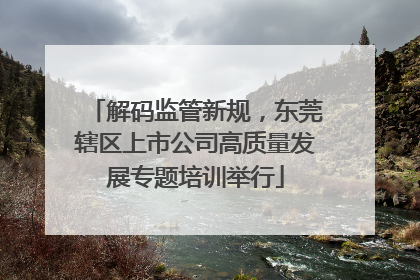 解码监管新规，东莞辖区上市公司高质量发展专题培训举行